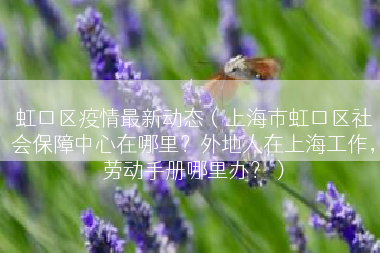 虹口区疫情最新动态（上海市虹口区社会保障中心在哪里？外地人在上海工作，劳动手册哪里办？）