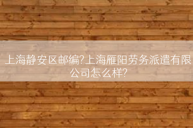 上海静安区邮编?上海雁阳劳务派遣有限公司怎么样?