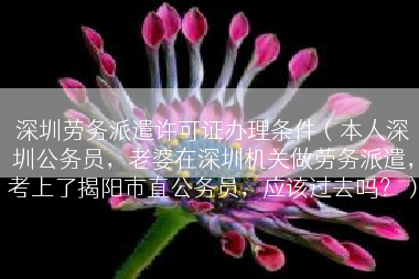 深圳劳务派遣许可证办理条件（本人深圳公务员，老婆在深圳机关做劳务派遣，考上了揭阳市直公务员，应该过去吗？）