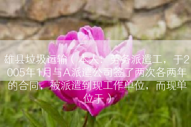 雄县垃圾运输（本人：劳务派遣工，于2005年1月与A派遣公司签了两次各两年的合同，被派遣到现工作单位，而现单位于）
