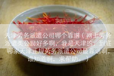天津劳务派遣公司哪个靠谱（网上劳务派遣类公司好多啊，我是天津的，到底哪家天津正规劳务派遣公司最靠谱啊，谁知道啊，求帮助。）