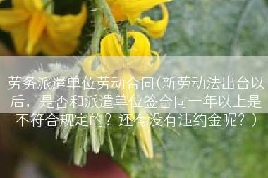 劳务派遣单位劳动合同(新劳动法出台以后，是否和派遣单位签合同一年以上是不符合规定的？还有没有违约金呢？)