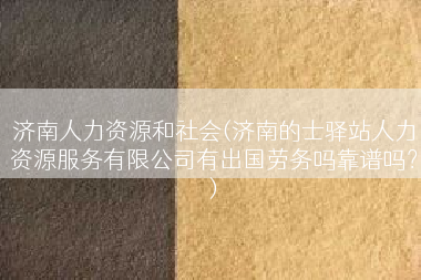 济南人力资源和社会(济南的士驿站人力资源服务有限公司有出国劳务吗靠谱吗？)