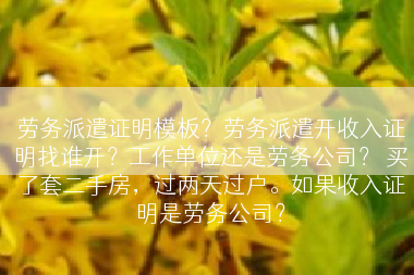 劳务派遣证明模板？劳务派遣开收入证明找谁开？工作单位还是劳务公司？ 买了套二手房，过两天过户。如果收入证明是劳务公司？