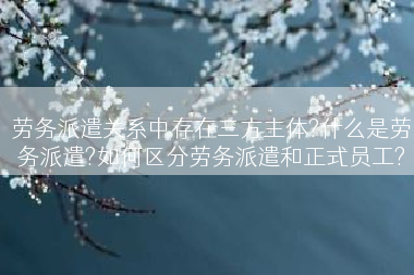 劳务派遣关系中存在三方主体?什么是劳务派遣?如何区分劳务派遣和正式员工?