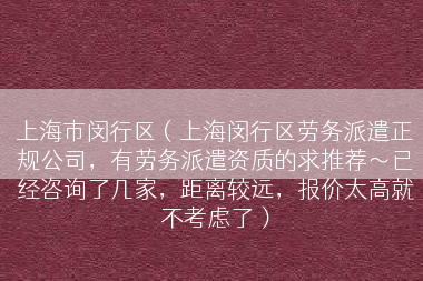 上海市闵行区（上海闵行区劳务派遣正规公司，有劳务派遣资质的求推荐～已经咨询了几家，距离较远，报价太高就不考虑了）