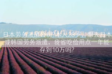 日本劳务派遣公司?本人28岁，想去日本或韩国劳务派遣，我省吃俭用点一年能存到10万吗?
