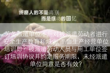 劳务派遣单位不用对被派遣劳动者进行安全生产教育和培训,而由生产经营单位培训即？被派遣劳动人员与用工单位签订培训协议并约定服务期限，未经派遣单位同意是否有效？