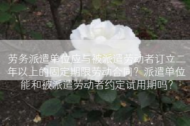 劳务派遣单位应与被派遣劳动者订立二年以上的固定期限劳动合同？派遣单位能和被派遣劳动者约定试用期吗？