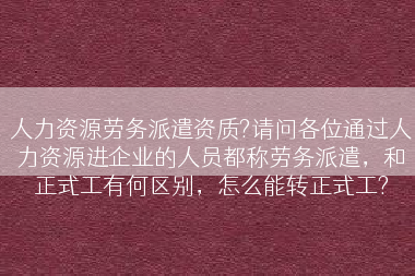 人力资源劳务派遣资质?请问各位通过人力资源进企业的人员都称劳务派遣，和正式工有何区别，怎么能转正式工?