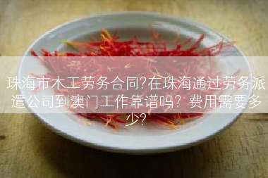 珠海市木工劳务合同?在珠海通过劳务派遣公司到澳门工作靠谱吗？费用需要多少?