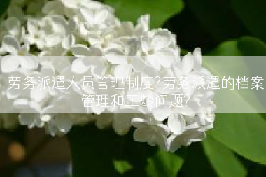 劳务派遣人员管理制度?劳务派遣的档案管理和工龄问题?