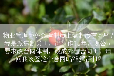 物业管理劳务派遣制度上墙制度有哪些？我是派遣制员工，己工作15年，现公司要求改合同体制，改成外包合同工，请问我该签这个合同吗?能得到1？