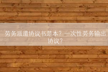 劳务派遣协议书范本？一次性劳务输出协议？