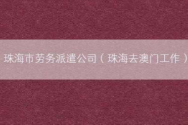 珠海市劳务派遣公司（珠海去澳门工作）