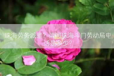 珠海劳务派遣？请问珠海斗门劳动局电话是多少？