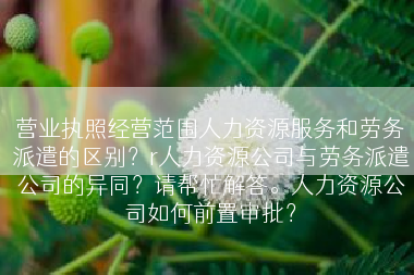 营业执照经营范围人力资源服务和劳务派遣的区别？r人力资源公司与劳务派遣公司的异同？请帮忙解答。人力资源公司如何前置审批？