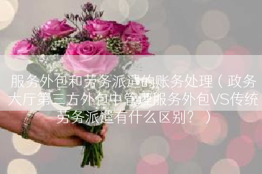 服务外包和劳务派遣的账务处理（政务大厅第三方外包中管理服务外包VS传统劳务派遣有什么区别？）