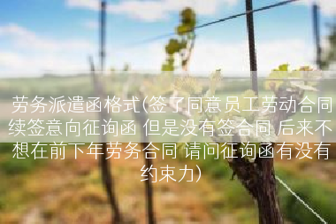 劳务派遣函格式(签了同意员工劳动合同续签意向征询函 但是没有签合同 后来不想在前下年劳务合同 请问征询函有没有约束力)