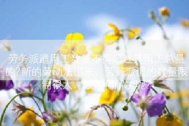 劳务派遣用工数量不得超过其用工总量的?新的劳动法出来，劳务派遣的数量限制很大，该如何解决呢?