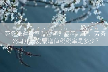 劳务派遣税率？老师，请问一下，劳务公司开具发票增值税税率是多少？