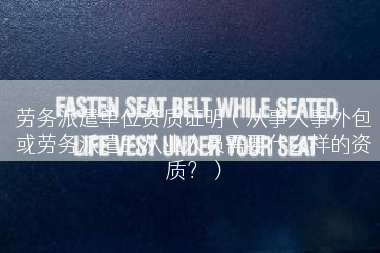 劳务派遣单位资质证明（从事人事外包或劳务派遣的从业人员需要什么样的资质？）
