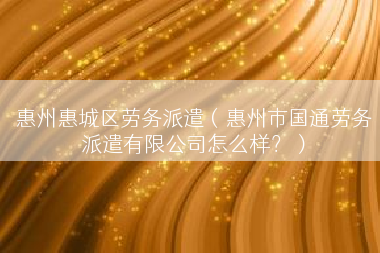惠州惠城区劳务派遣（惠州市国通劳务派遣有限公司怎么样？）