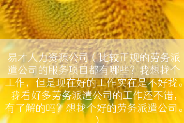 易才人力资源公司（比较正规的劳务派遣公司的服务项目都有哪些？我想找个工作，但是现在好的工作实在是不好找。我看好多劳务派遣公司的工作还不错，有了解的吗？想找个好的劳务派遣公司。.）