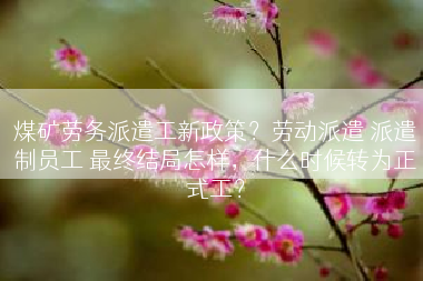 煤矿劳务派遣工新政策？劳动派遣 派遣制员工 最终结局怎样，什么时候转为正式工？
