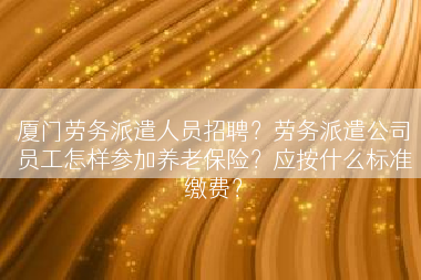 厦门劳务派遣人员招聘？劳务派遣公司员工怎样参加养老保险？应按什么标准缴费？