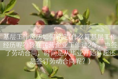 基层工作经历如何界定(什么算基层工作经历呢？我在民营企业工作过2年，也签了劳动合同，时间是从毕业开始算起还是签订劳动合同呢？)