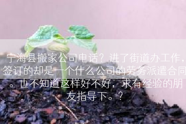 宁海县搬家公司电话？进了街道办工作，签订的却是一个什么公司的劳务派遣合同。也不知道这样好不好，求有经验的朋友指导下。？