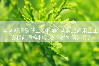 劳务派遣最低工资标准?劳务派遣用工工资税前怎样扣除及个税如何计算?