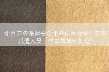 北京劳务派遣安全生产自查报告？劳务派遣人员工伤事故如何处理？