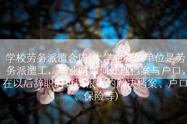 学校劳务派遣合同(大学生签的单位是劳务派遣工，毕业时如何处理档案与户口，在以后辞职时可以很好的解决档案、户口、保险等)