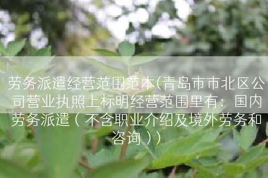 劳务派遣经营范围范本(青岛市市北区公司营业执照上标明经营范围里有：国内劳务派遣（不含职业介绍及境外劳务和咨询）)