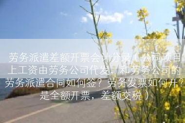 劳务派遣差额开票会计分录（公司项目上工资由劳务公司代发，和劳务公司的劳务派遣合同如何签？劳务发票如何开？是全额开票，差额交税）