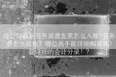 我公司收到劳务派遣发票怎么入账?劳务费怎么做账？哪位高手能详细解答啊！要详细的会计分录！?