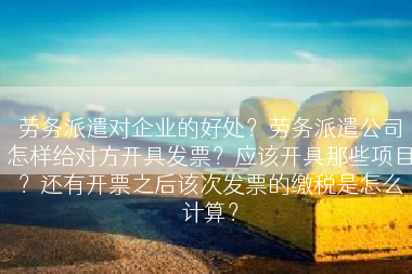 劳务派遣对企业的好处？劳务派遣公司怎样给对方开具发票？应该开具那些项目？还有开票之后该次发票的缴税是怎么计算？