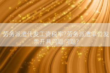 劳务派遣代发工资税率?劳务派遣单位发票开具问题问题?