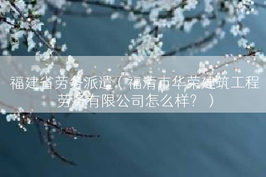 福建省劳务派遣（福清市华荣建筑工程劳务有限公司怎么样？）