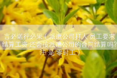 言必诺行必果（派遣公司打人 员工要求结算工资 还会按派遣公司的合同结算吗？注:是 零时工）