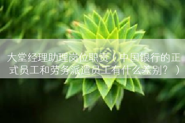 大堂经理助理岗位职责（中国银行的正式员工和劳务派遣员工有什么差别？）
