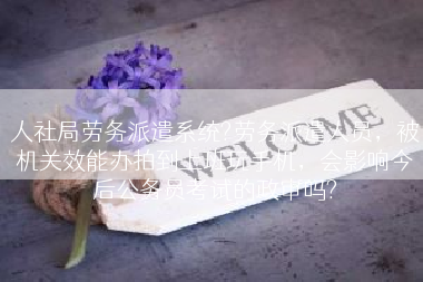 人社局劳务派遣系统?劳务派遣人员，被机关效能办拍到上班玩手机，会影响今后公务员考试的政审吗?