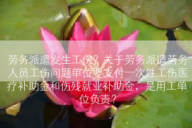 劳务派遣发生工伤？关于劳务派遣劳务人员工伤问题单位要支付一次性工伤医疗补助金和伤残就业补助金，是用工单位负责？