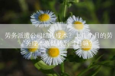 劳务派遣公司结转成本？上几个月的劳务成本能结转到当月嘛？