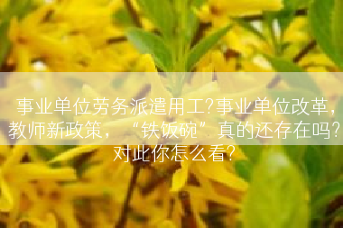 事业单位劳务派遣用工?事业单位改革，教师新政策，“铁饭碗”真的还存在吗？对此你怎么看?