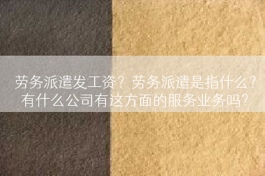 劳务派遣发工资？劳务派遣是指什么？有什么公司有这方面的服务业务吗？