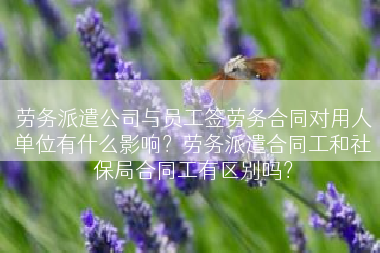 劳务派遣公司与员工签劳务合同对用人单位有什么影响？劳务派遣合同工和社保局合同工有区别吗？