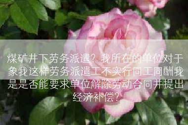 煤矿井下劳务派遣？我所在的单位对于象我这样劳务派遣工不实行同工同酬我是是否能要求单位解除劳动合同并提出经济补偿？